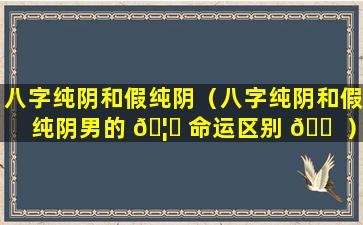 八字纯阴和假纯阴（八字纯阴和假纯阴男的 🦍 命运区别 🐠 ）